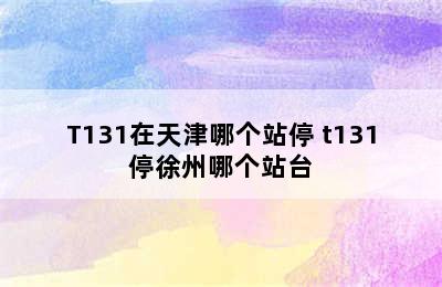 T131在天津哪个站停 t131停徐州哪个站台